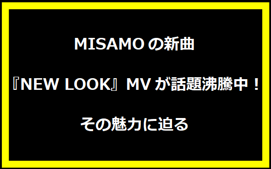 MISAMOの新曲『NEW LOOK』MVが話題沸騰中！その魅力に迫る