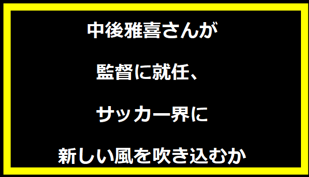 中後雅喜さんが監督に就任、サッカー界に新しい風を吹き込むか