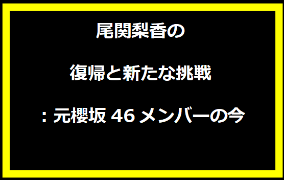 尾関梨香の復帰と新たな挑戦：元櫻坂46メンバーの今