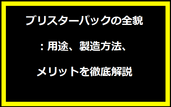 ブリスターパックの全貌：用途、製造方法、メリットを徹底解説