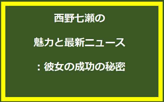 西野七瀬の魅力と最新ニュース：彼女の成功の秘密