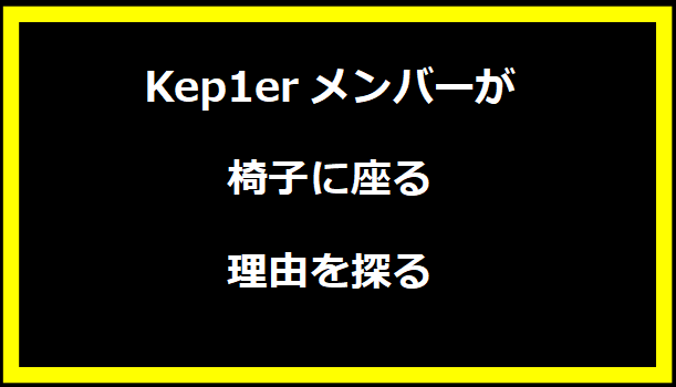 Kep1erメンバーが椅子に座る理由を探る