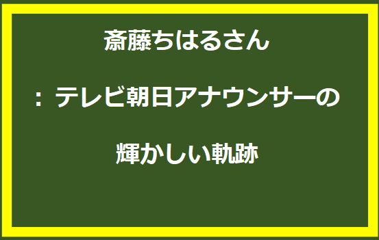 斎藤ちはるさん: テレビ朝日アナウンサーの輝かしい軌跡