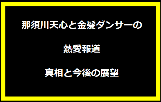 那須川天心と金髪ダンサーの熱愛報道：真相と今後の展望