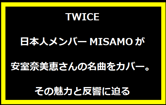 TWICE日本人メンバーMISAMOが安室奈美恵さんの名曲をカバー。その魅力と反響に迫る