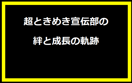 超ときめき宣伝部の絆と成長の軌跡