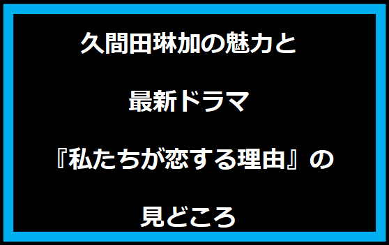 久間田琳加の魅力と最新ドラマ『私たちが恋する理由』の見どころ