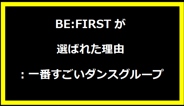 BE:FIRSTが選ばれた理由：一番すごいダンスグループ