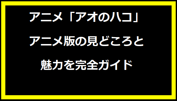 アオのハコ アニメ版の見どころと魅力を完全ガイド