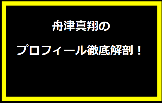 舟津真翔のプロフィール徹底解剖！