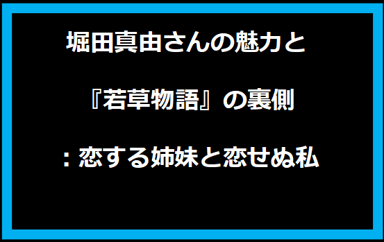 堀田真由さんの魅力と『若草物語』の裏側：恋する姉妹と恋せぬ私