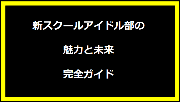 新スクールアイドル部の魅力と未来：完全ガイド