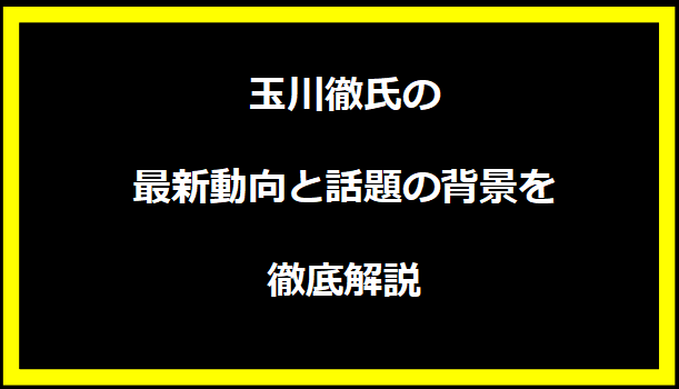 玉川徹氏の最新動向と話題の背景を徹底解説