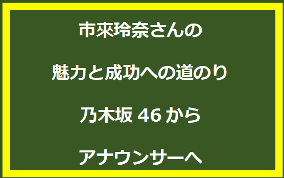 市來玲奈さんの魅力と成功への道のり:乃木坂46からアナウンサーへ