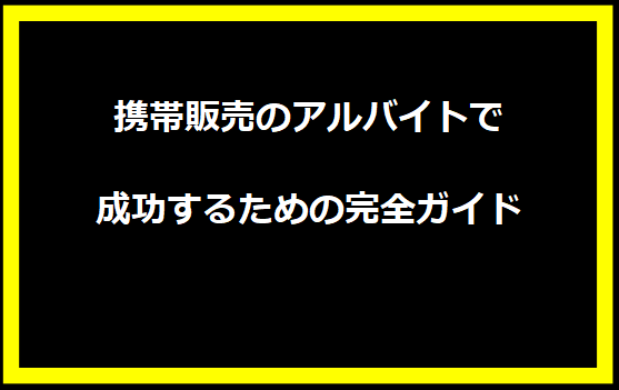 携帯販売のアルバイトで成功するための完全ガイド