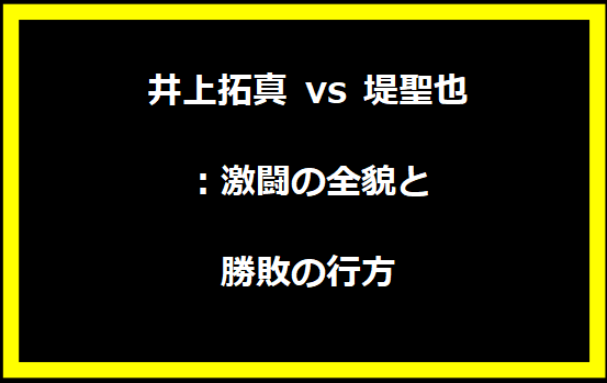 井上拓真 vs 堤聖也：激闘の全貌と勝敗の行方