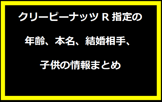 クリーピーナッツR指定の年齢、本名、結婚相手、子供の情報まとめ