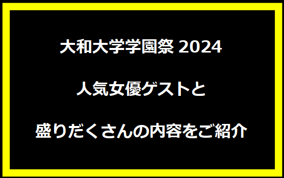 大和大学学園祭2024 - 人気女優ゲストと盛りだくさんの内容をご紹介