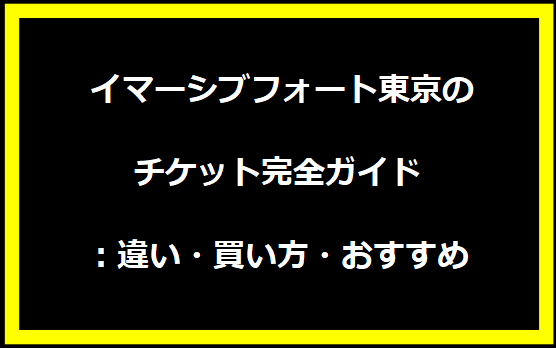 イマーシブフォート東京のチケット完全ガイド：違い・買い方・おすすめ