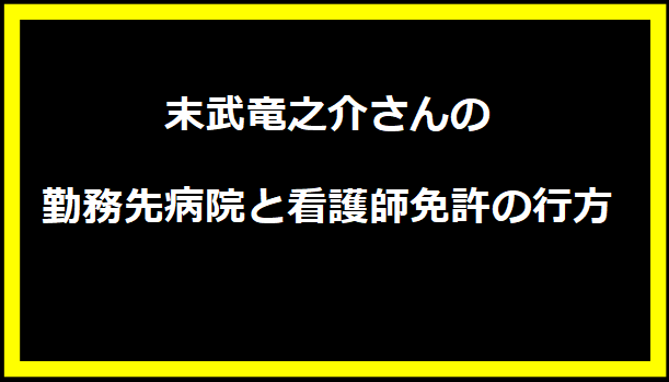 末武竜之介さんの勤務先病院と看護師免許の行方