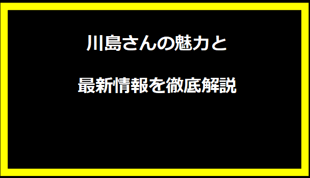 川島さんの魅力と最新情報を徹底解説