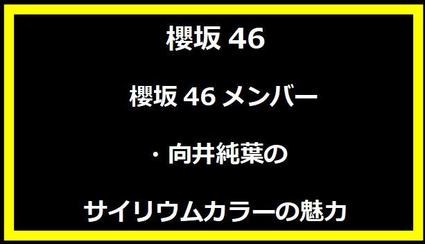 櫻坂46メンバー・向井純葉のサイリウムカラーの魅力