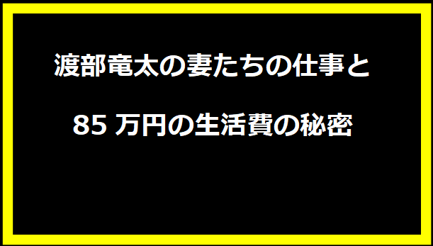 渡部竜太の妻たちの仕事と85万円の生活費の秘密