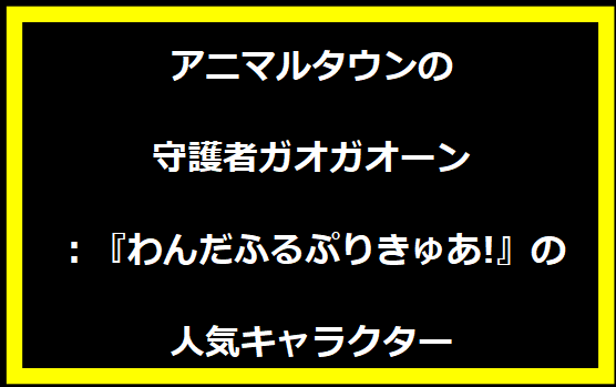 アニマルタウンの守護者ガオガオーン：『わんだふるぷりきゅあ!』の人気キャラクター