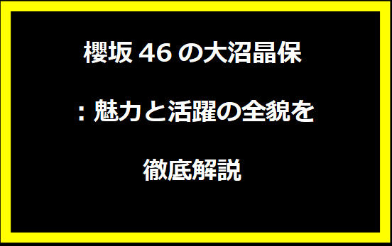 櫻坂46の大沼晶保：魅力と活躍の全貌を徹底解説