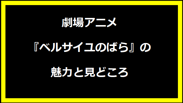 劇場アニメ『ベルサイユのばら』の魅力と見どころ