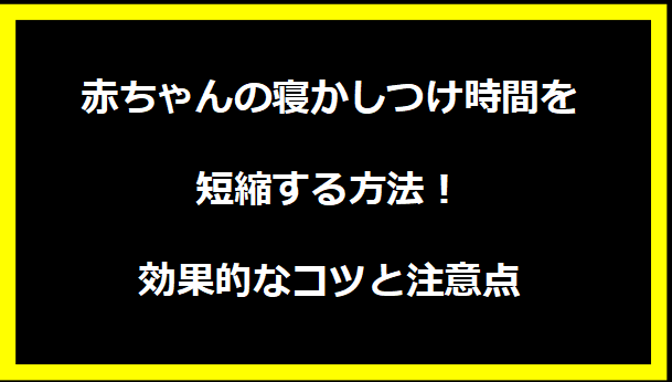 赤ちゃんの寝かしつけ時間を短縮する方法！効果的なコツと注意点