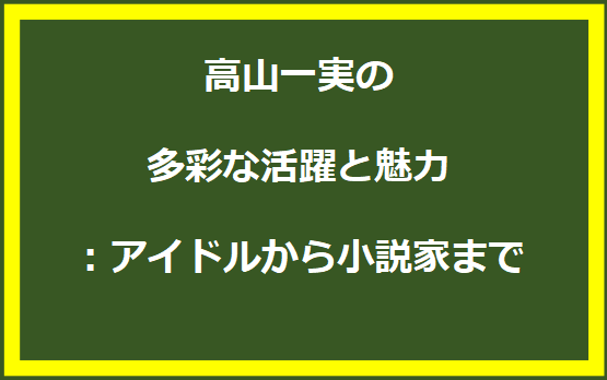 高山一実の多彩な活躍と魅力：アイドルから小説家まで