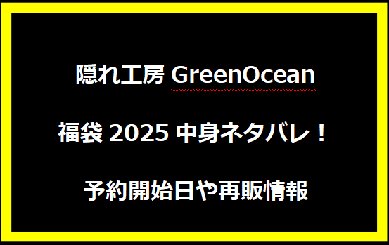 隠れ工房GreenOcean福袋2025中身ネタバレ！予約開始日や再販情報