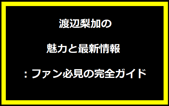 渡辺梨加の魅力と最新情報：ファン必見の完全ガイド