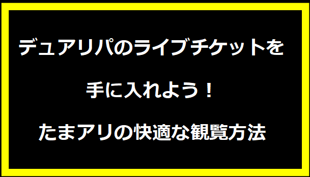 デュアリパのライブチケットを手に入れよう！たまアリの快適な観覧方法