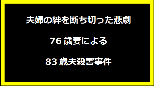 夫婦の絆を断ち切った悲劇 - 76歳妻による83歳夫殺害事件