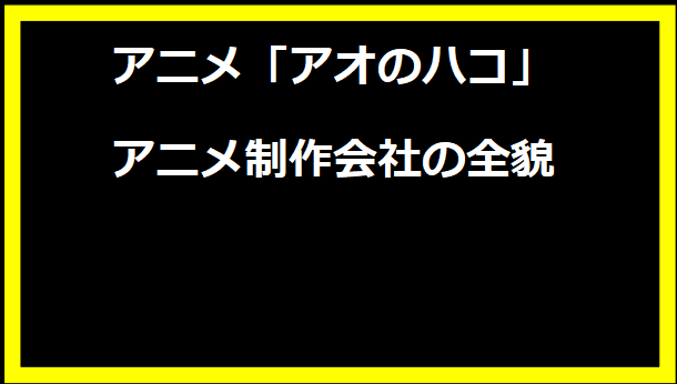 アオのハコ アニメ制作会社の全貌