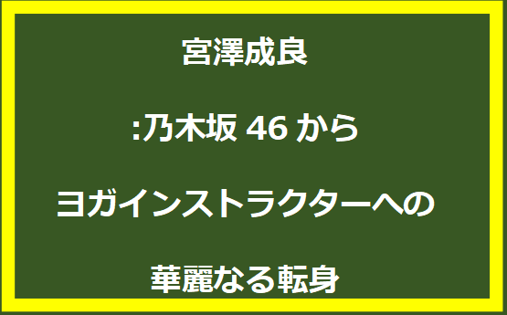 宮澤成良:乃木坂46からヨガインストラクターへの華麗なる転身