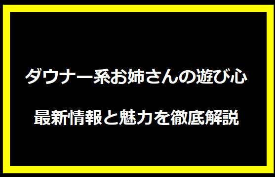 ダウナー系お姉さんの遊び心」最新情報と魅力を徹底解説