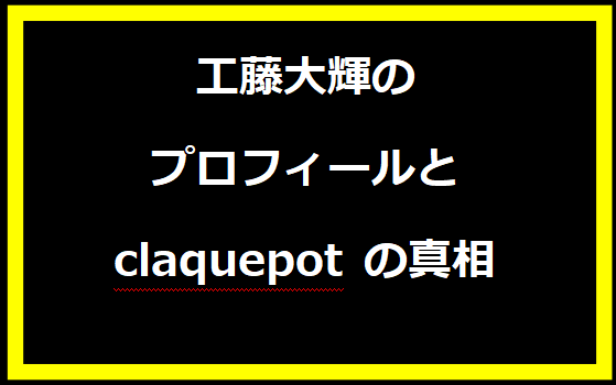 工藤大輝のプロフィールと claquepot の真相