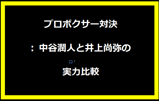 プロボクサー対決: 中谷潤人と井上尚弥の実力比較