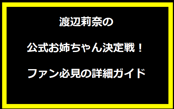 渡辺莉奈の公式お姉ちゃん決定戦！ファン必見の詳細ガイド