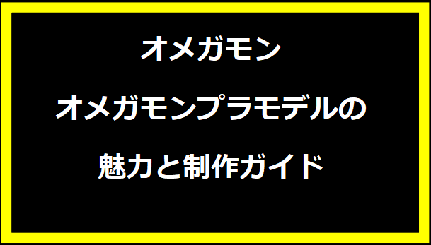 オメガモンプラモデルの魅力と制作ガイド