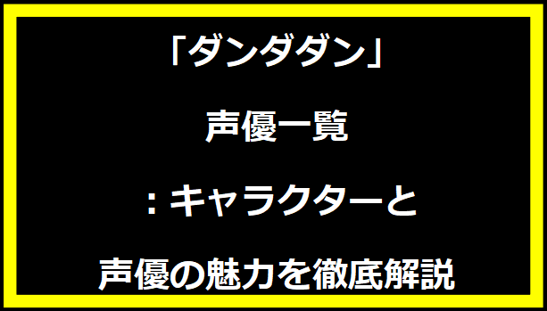 ダンダダン声優一覧：キャラクターと声優の魅力を徹底解説