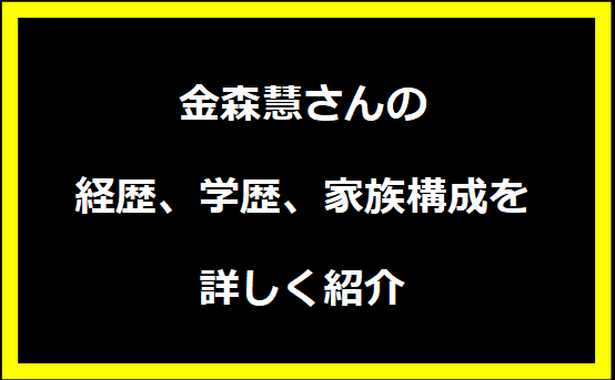 金森慧さんの経歴、学歴、家族構成を詳しく紹介