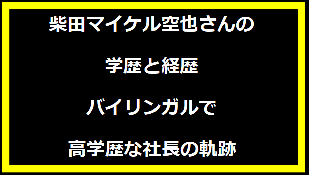 柴田マイケル空也さんの学歴と経歴：バイリンガルで高学歴な社長の軌跡