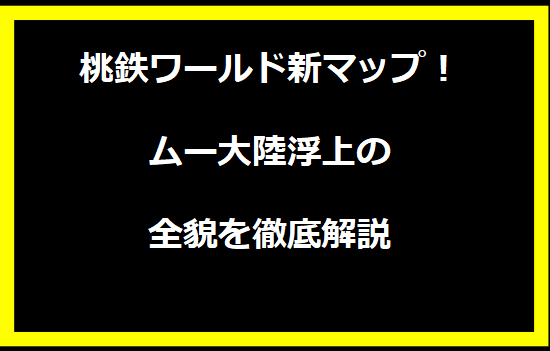 桃鉄ワールド新マップ！ムー大陸浮上の全貌を徹底解説