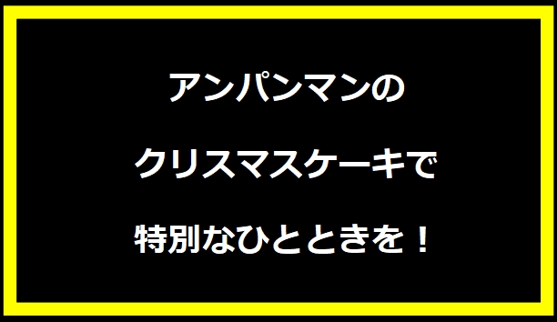 アンパンマンのクリスマスケーキで特別なひとときを！