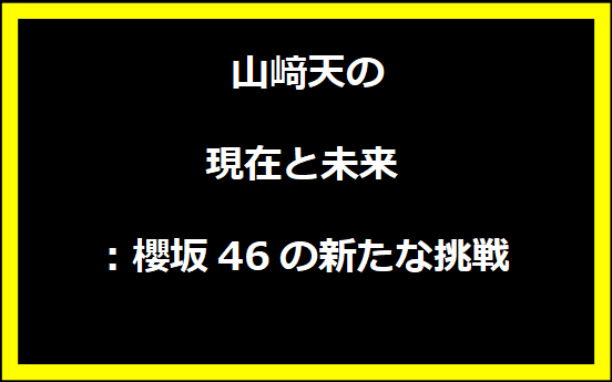 山﨑天の現在と未来：櫻坂46の新たな挑戦