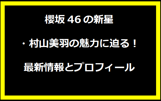 櫻坂46の新星・村山美羽の魅力に迫る！最新情報とプロフィール